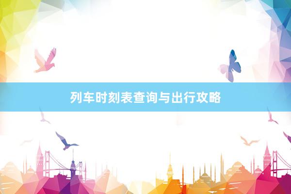列车时刻表查询与出行攻略