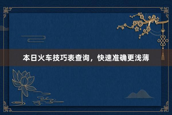 本日火车技巧表查询，快速准确更浅薄