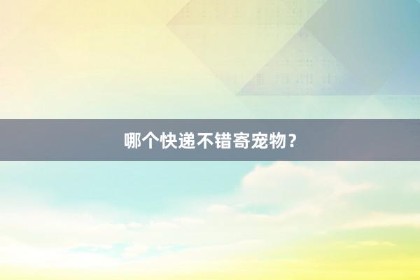 哪个快递不错寄宠物？