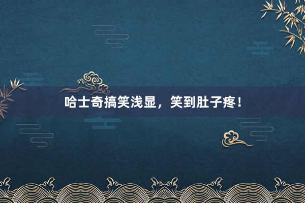 哈士奇搞笑浅显，笑到肚子疼！